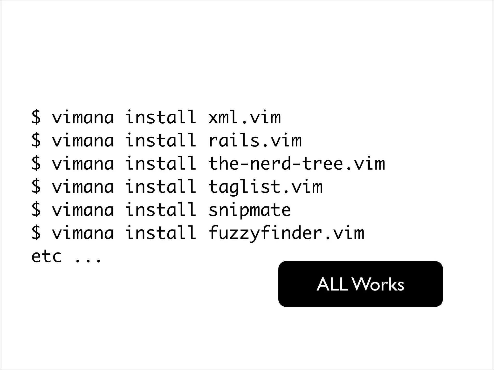 $ vimana   install   xml.vim
$ vimana   install   rails.vim
$ vimana   install   the-nerd-tree.vim
$ vimana   install   taglist.vim
$ vimana   install   snipmate
$ vimana   install   fuzzyfinder.vim
etc ...
                               ALL Works
 