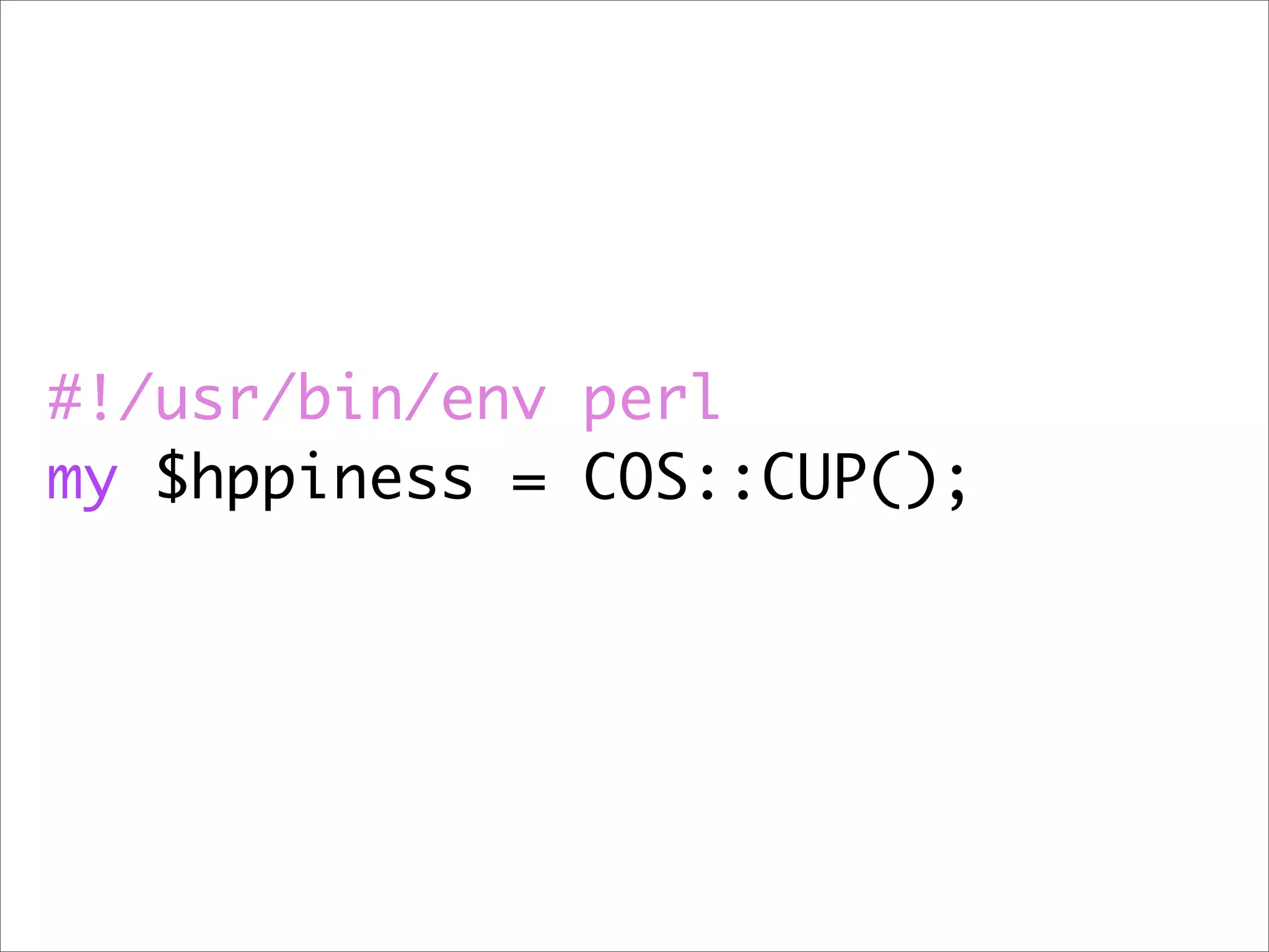 #!/usr/bin/env perl
my $hppiness = COS::CUP();
 