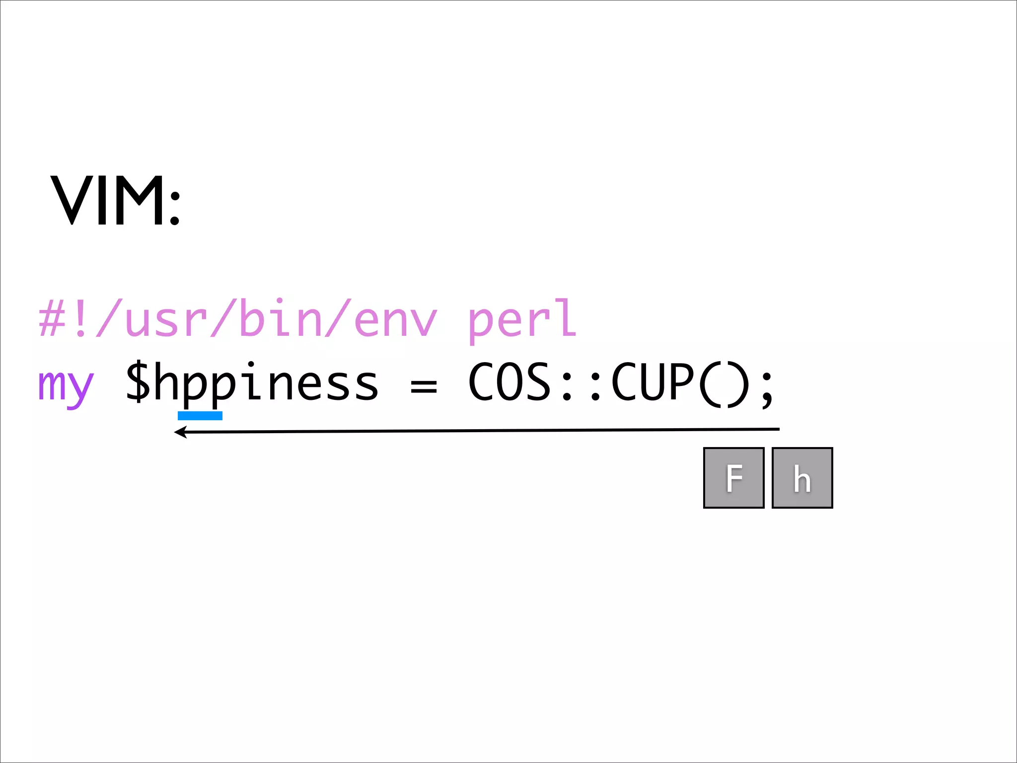 VIM:
#!/usr/bin/env perl
my $hppiness = COS::CUP();
                        F    h
 