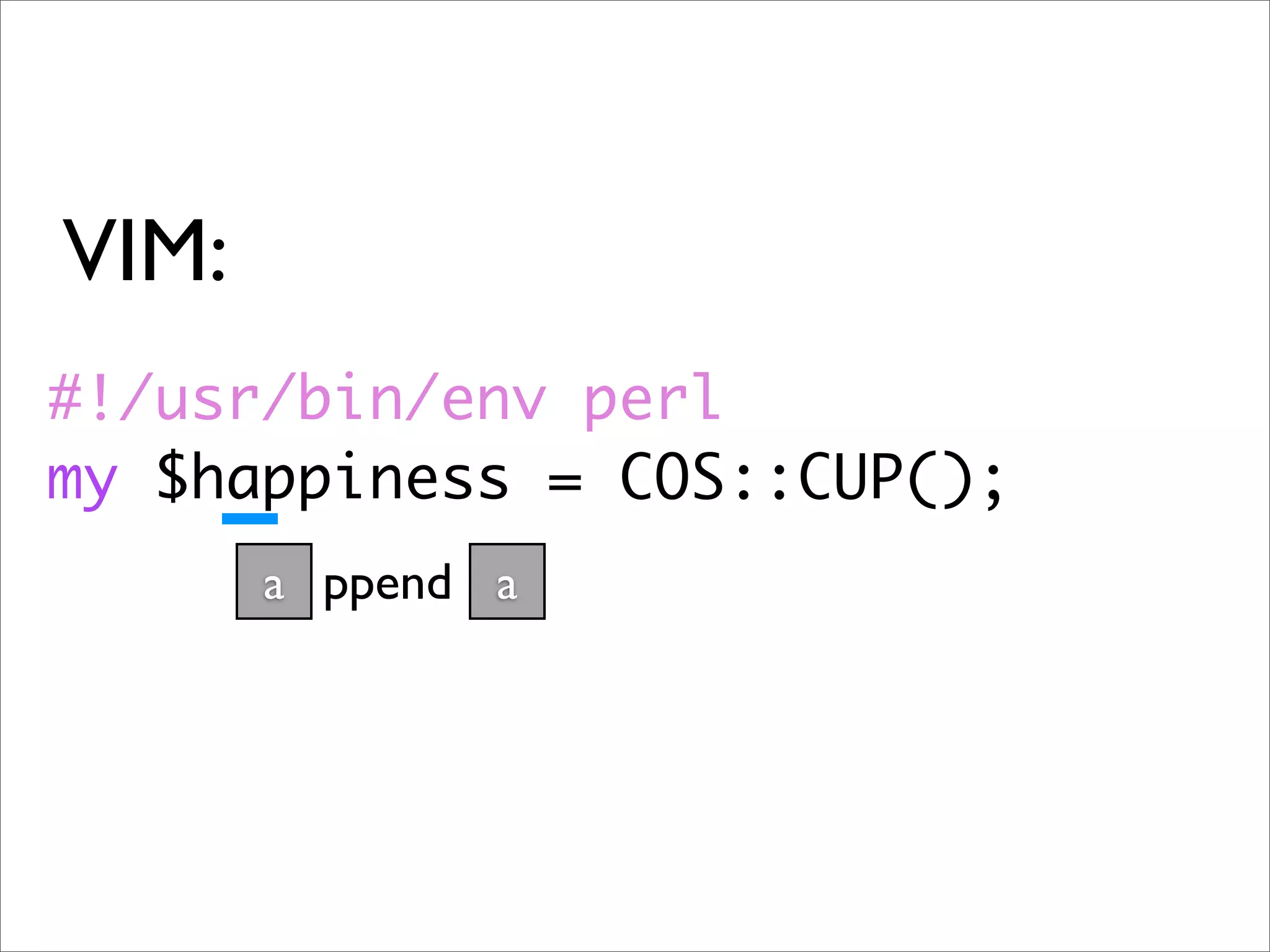 VIM:
#!/usr/bin/env perl
my $happiness = COS::CUP();
       a ppend a
 
