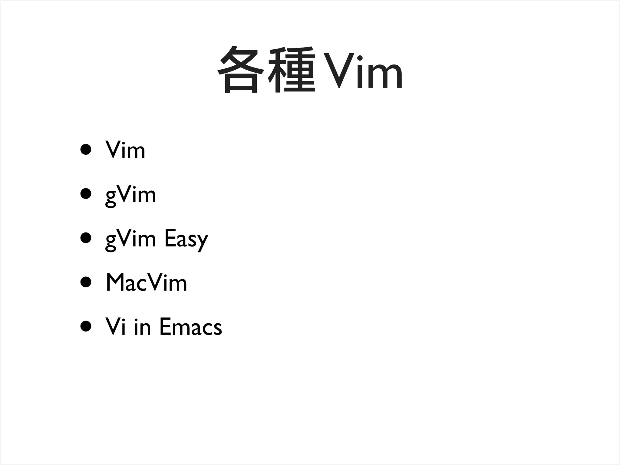 Vim
• Vim
• gVim
• gVim Easy
• MacVim
• Vi in Emacs
 