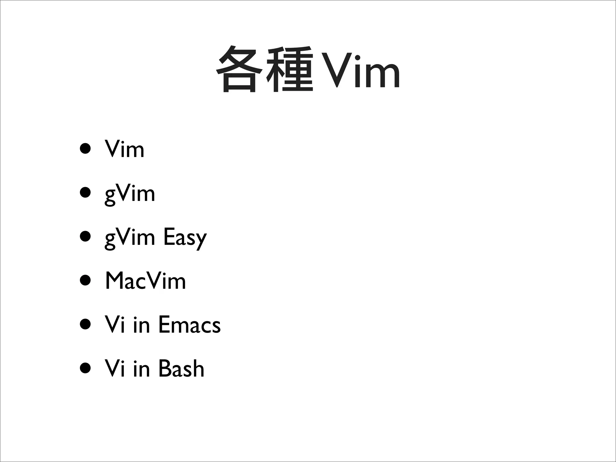 Vim
• Vim
• gVim
• gVim Easy
• MacVim
• Vi in Emacs
• Vi in Bash
 