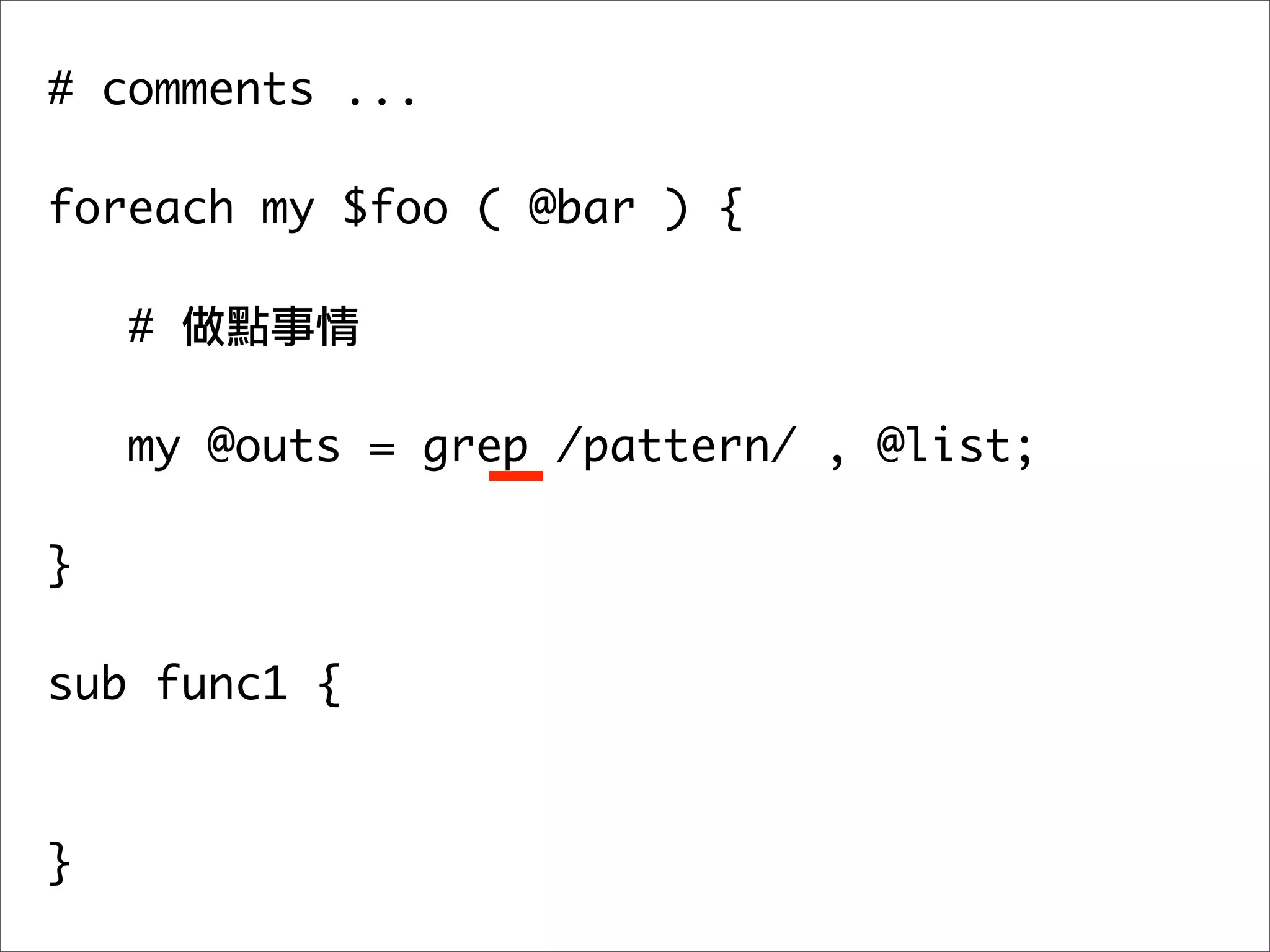 # comments ...

foreach my $foo ( @bar ) {

    #

   my @outs = grep /pattern/ , @list;
	 	
}

sub func1 {



}
 