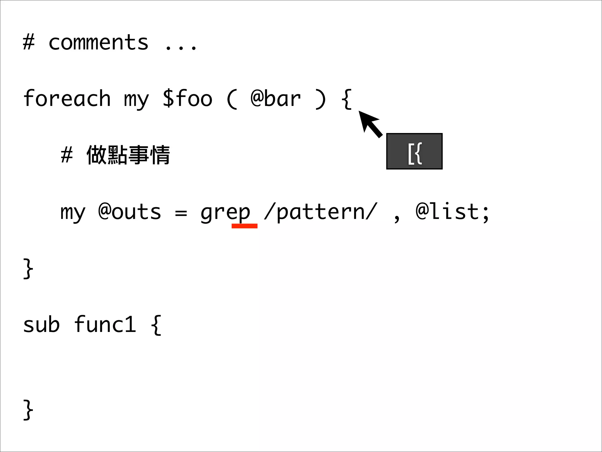 # comments ...

foreach my $foo ( @bar ) {

    #                         [{

   my @outs = grep /pattern/ , @list;
	 	
}

sub func1 {



}
 
