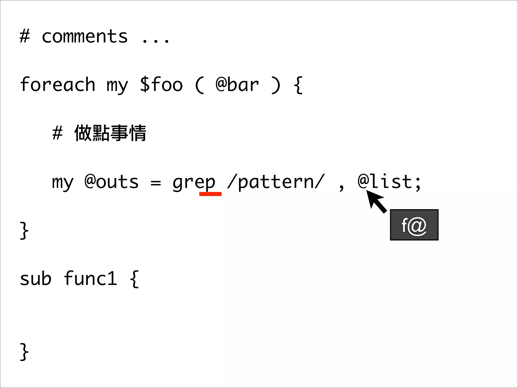 # comments ...

foreach my $foo ( @bar ) {

    #

   my @outs = grep /pattern/ , @list;
	 	
}                                  f@

sub func1 {



}
 