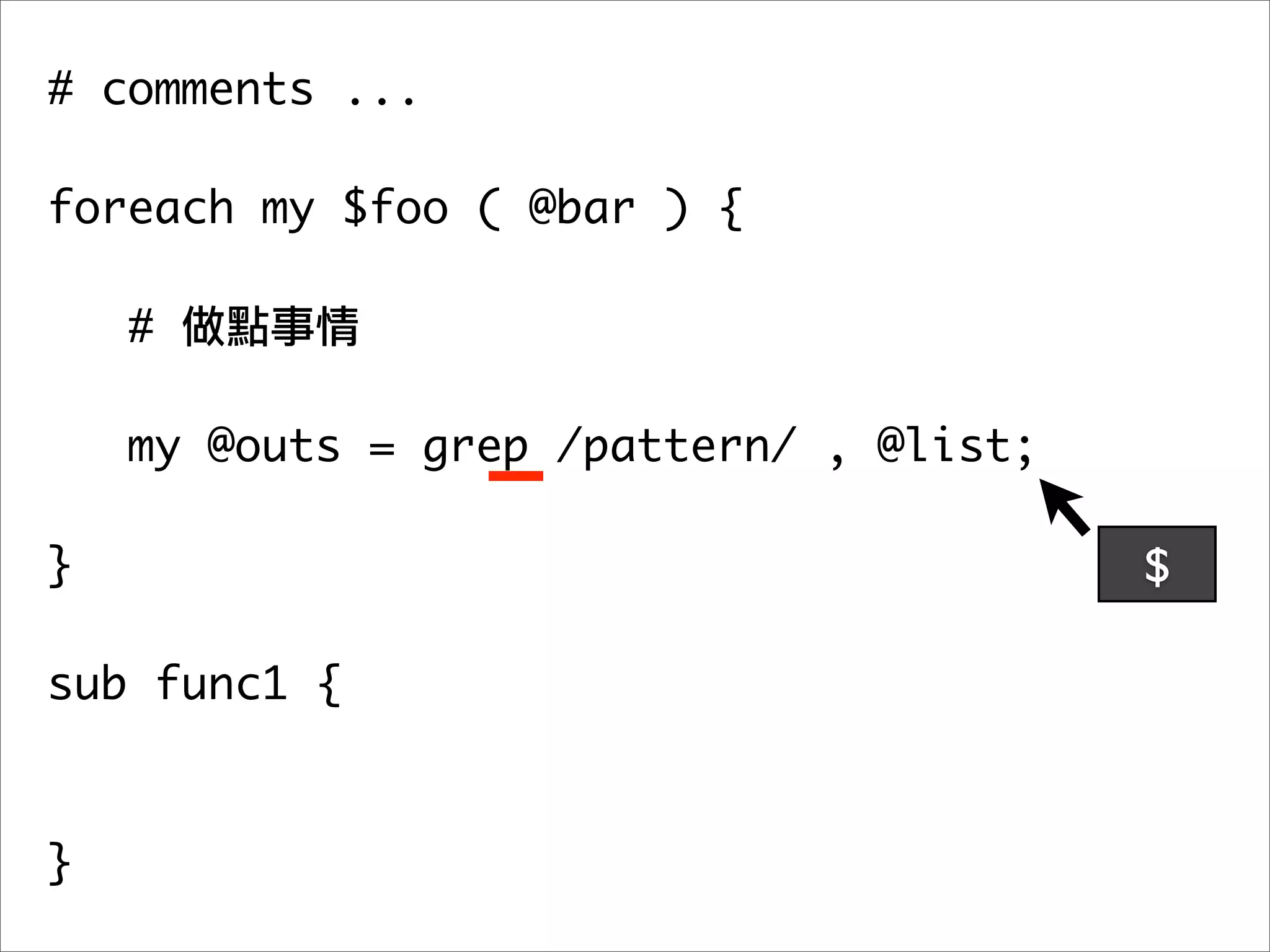 # comments ...

foreach my $foo ( @bar ) {

    #

   my @outs = grep /pattern/ , @list;
	 	
}                                       $

sub func1 {



}
 