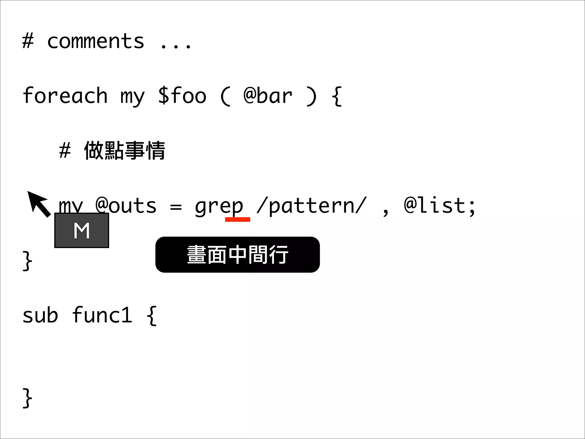 # comments ...

foreach my $foo ( @bar ) {

    #

   my @outs = grep /pattern/ , @list;
	 	 M
}

sub func1 {



}
 