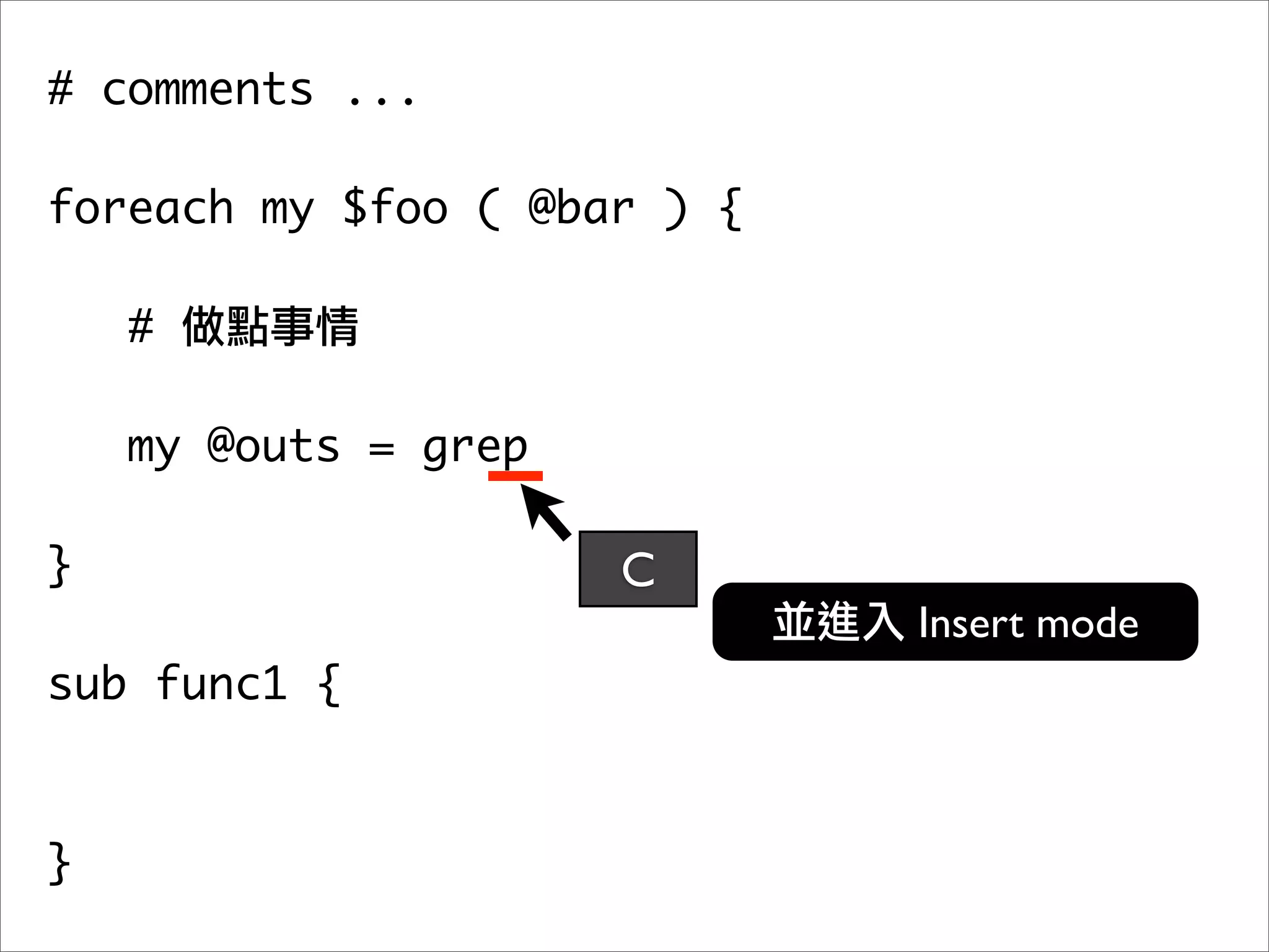 # comments ...

foreach my $foo ( @bar ) {

    #

   my @outs = grep
	 	
}                    C
                             Insert mode
sub func1 {



}
 