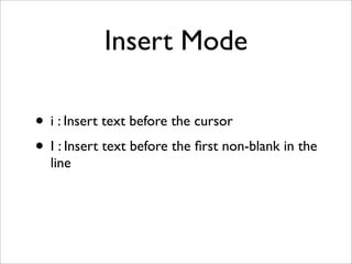 Insert Mode

• i : Insert text before the cursor
• I : Insert text before the ﬁrst non-blank in the
  line
 