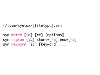 ~/.vim/syntax/[filetype].vim

syn match [id] [re] [options]
syn region [id] start=[re] end=[re]
syn keyword [id] [keyword] ...
 