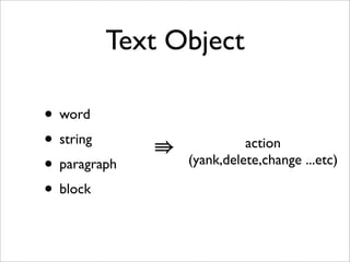Text Object

• word
• string      ⇛             action
• paragraph       (yank,delete,change ...etc)

• block
 