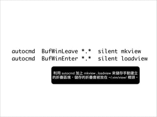 autocmd   BufWinLeave *.*          silent mkview
autocmd   BufWinEnter *.*          silent loadview

                autocmd   mkview , loadview
                                          ~/.vim/view/
 
