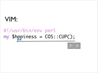 VIM:
#!/usr/bin/env perl
my $hppiness = COS::CUP();
                        F    h
 