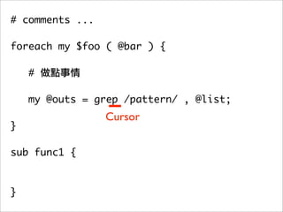 # comments ...

foreach my $foo ( @bar ) {

    #

   my @outs = grep /pattern/ , @list;
	 	             Cursor
}

sub func1 {



}
 
