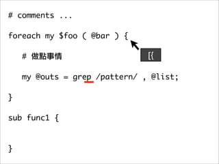 # comments ...

foreach my $foo ( @bar ) {

    #                         [{

   my @outs = grep /pattern/ , @list;
	 	
}

sub func1 {



}
 