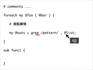 # comments ...

foreach my $foo ( @bar ) {

    #

   my @outs = grep /pattern/ , @list;
	 	
}                                  f@

sub func1 {



}
 