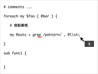 # comments ...

foreach my $foo ( @bar ) {

    #

   my @outs = grep /pattern/ , @list;
	 	
}                                       $

sub func1 {



}
 