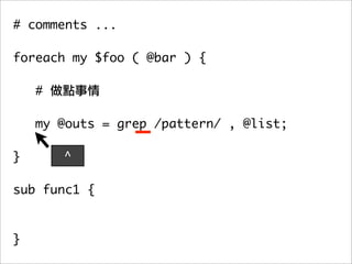 # comments ...

foreach my $foo ( @bar ) {

    #

   my @outs = grep /pattern/ , @list;
	 	
}      ^

sub func1 {



}
 