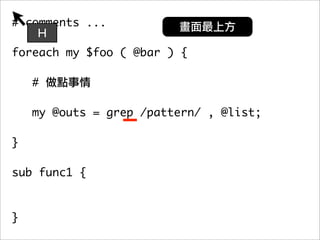 # comments ...
    H
foreach my $foo ( @bar ) {

    #

   my @outs = grep /pattern/ , @list;
	 	
}

sub func1 {



}
 