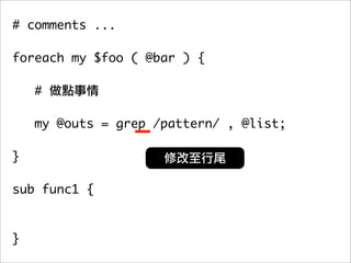 # comments ...

foreach my $foo ( @bar ) {

    #

   my @outs = grep /pattern/ , @list;
	 	
}

sub func1 {



}
 
