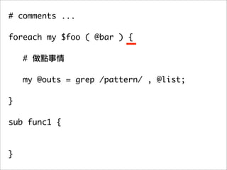 # comments ...

foreach my $foo ( @bar ) {

    #

   my @outs = grep /pattern/ , @list;
	 	
}

sub func1 {



}
 