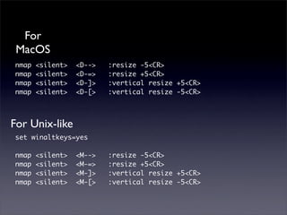 For
 MacOS
nmap   <silent>   <D-->   :resize -5<CR>
nmap   <silent>   <D-=>   :resize +5<CR>
nmap   <silent>   <D-]>   :vertical resize +5<CR>
nmap   <silent>   <D-[>   :vertical resize -5<CR>



For Unix-like
set winaltkeys=yes

nmap   <silent>   <M-->   :resize -5<CR>
nmap   <silent>   <M-=>   :resize +5<CR>
nmap   <silent>   <M-]>   :vertical resize +5<CR>
nmap   <silent>   <M-[>   :vertical resize -5<CR>
 
