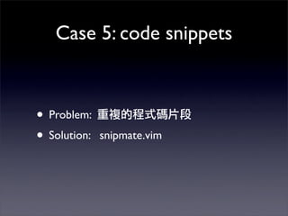 Case 5: code snippets



• Problem:
• Solution:   snipmate.vim
 