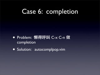 Case 6: completion


• Problem:            C-x C-n
  completion
• Solution:   autocomplpop.vim
 
