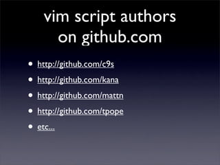 vim script authors
      on github.com
• http://github.com/c9s
• http://github.com/kana
• http://github.com/mattn
• http://github.com/tpope
• etc...
 