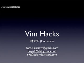 OSSF




       Vim Hacks
                 (Cornelius)

       cornelius.howl@gmail.com
        http://c9s.blogspot.com/
        c9s@(plurk|twitter).com
 