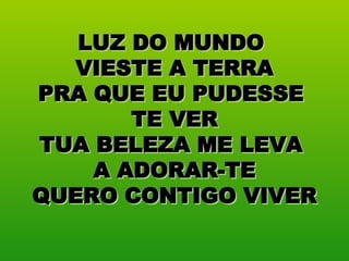 LUZ DO MUNDO  VIESTE A TERRA PRA QUE EU PUDESSE  TE VER TUA BELEZA ME LEVA  A ADORAR-TE QUERO CONTIGO VIVER 