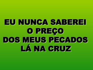 EU NUNCA SABEREI  O PREÇO  DOS MEUS PECADOS  LÁ NA CRUZ   
