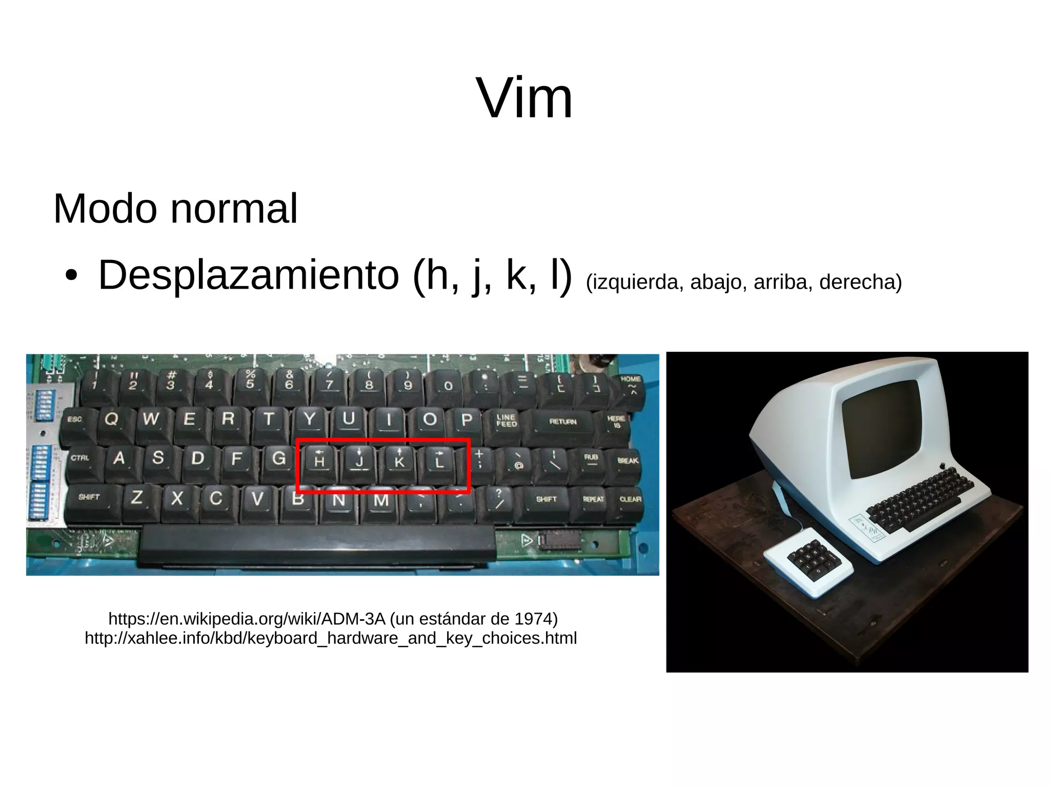 Vim Modo normal ● Desplazamiento (h, j, k, l) (izquierda, abajo, arriba, derecha) https://en.wikipedia.org/wiki/ADM-3A (un estándar de 1974) http://xahlee.info/kbd/keyboard_hardware_and_key_choices.html 