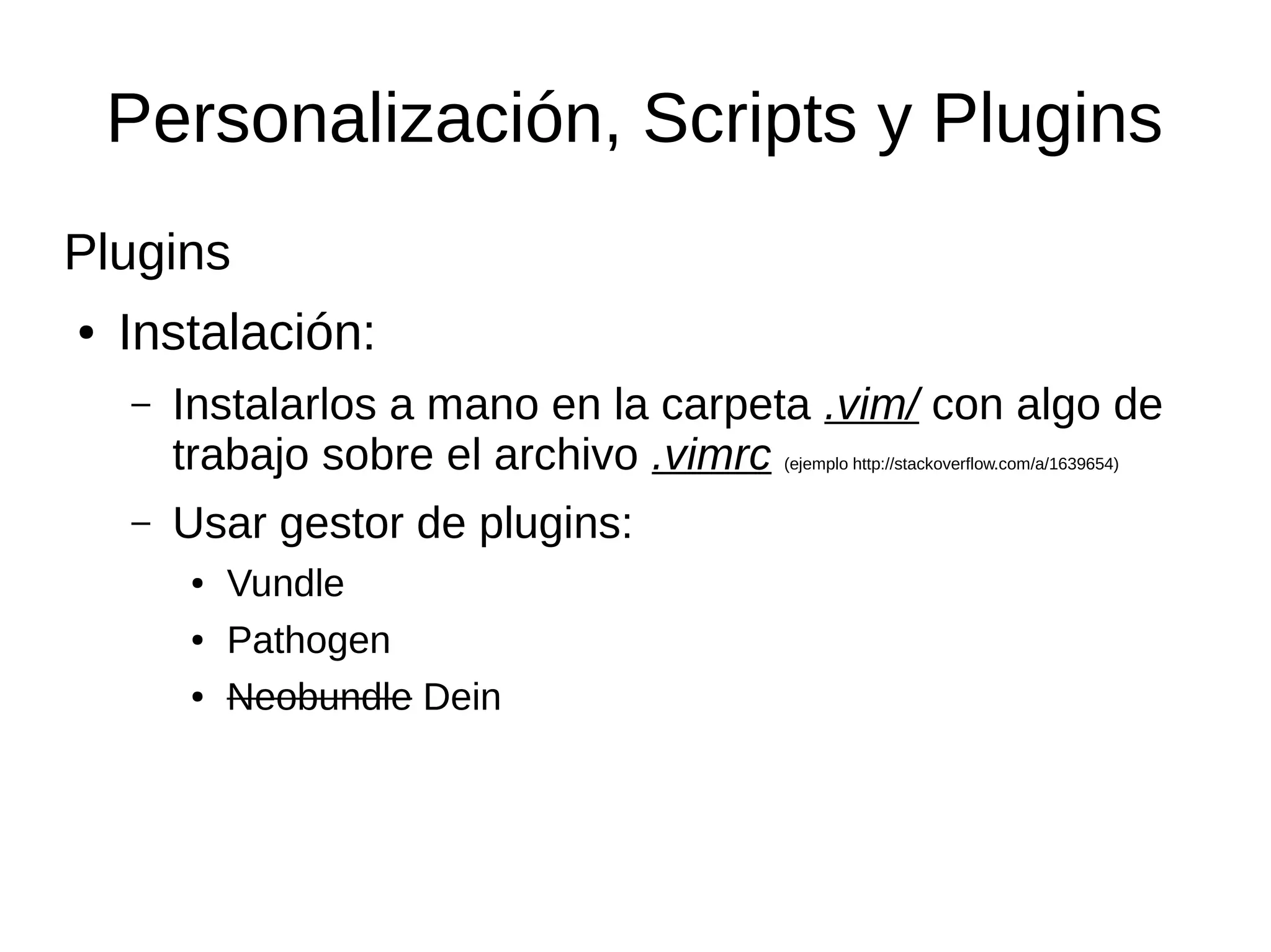 Personalización, Scripts y Plugins Plugins ● Instalación: – Instalarlos a mano en la carpeta .vim/ con algo de trabajo sobre el archivo .vimrc (ejemplo http://stackoverflow.com/a/1639654) – Usar gestor de plugins: ● Vundle ● Pathogen ● Neobundle Dein 