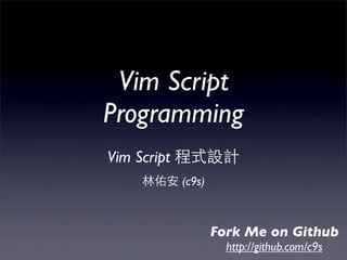 Vim Script
Programming
Vim Script
             (c9s)



                     Fork Me on Github
                       http://github.com/c9s
 