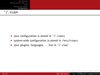 Introduction
          Getting started with vim
                             Tasks
                Search and replace
                     Conﬁguration

 ~/.vim*




               your conﬁguration is stored in ~/.vimrc
               system-wide conﬁguration is stored in /etc/vimrc
               your plugins, languages, . . . live in ~/.vim/




28 / 30                                            Bart Van Loon   vim – Vi IMproved, a programmers tex
 