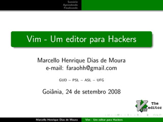 Sum´rio
                              a
                      Aprendendo
                      Finalizando




Vim - Um editor para Hackers

  Marcello Henrique Dias de Moura
    e-mail: faraohh@gmail.com
                   GUD − PSL − ASL − UFG


      Goiˆnia, 24 de setembro 2008
         a



  Marcello Henrique Dias de Moura   Vim - Um editor para Hackers
 