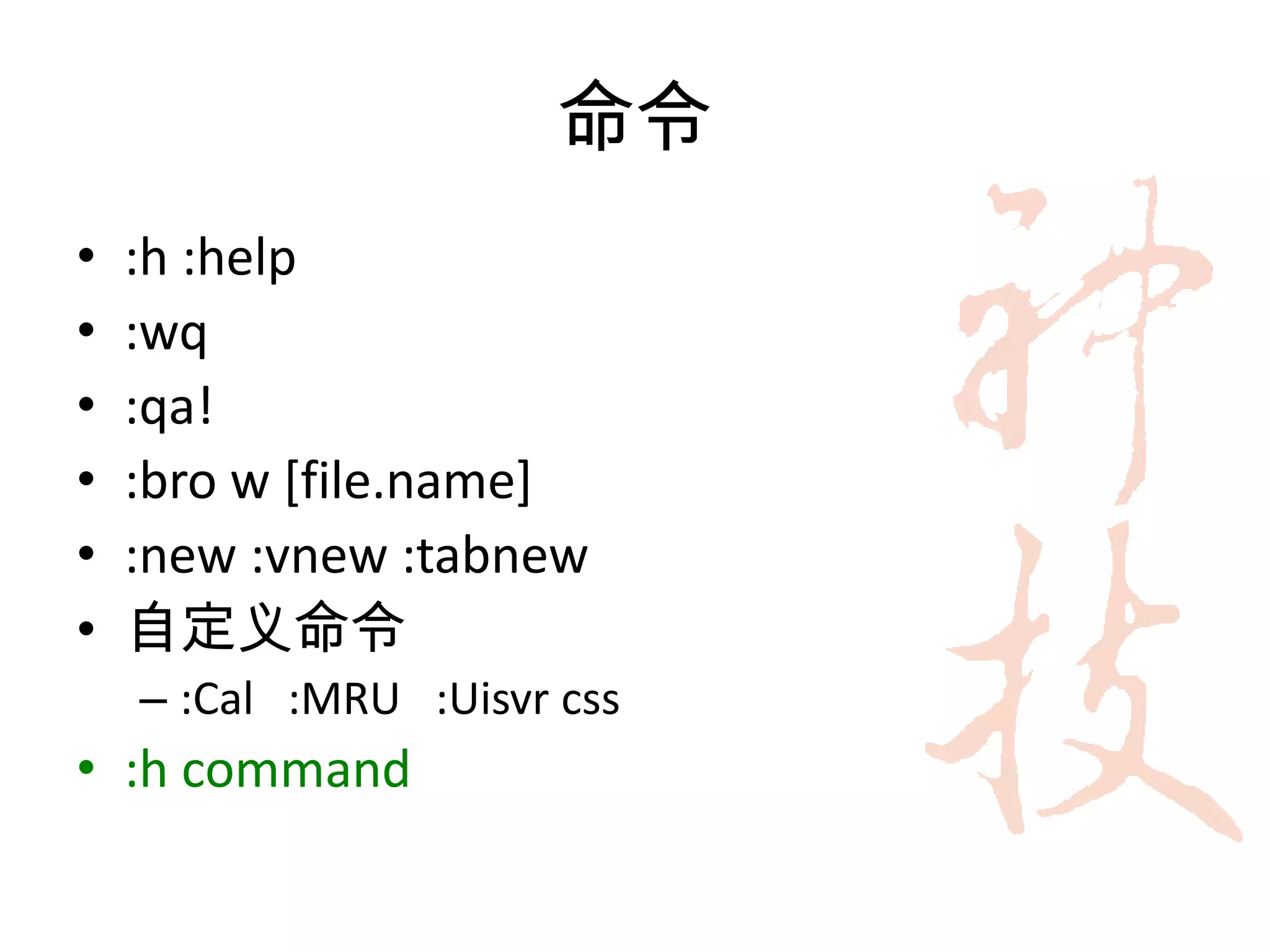 命令
•   :h :help
•   :wq
•   :qa!
•   :bro w [file.name]
•   :new :vnew :tabnew
•   自定义命令
    – :Cal :MRU :Uisvr css
• :h command
 