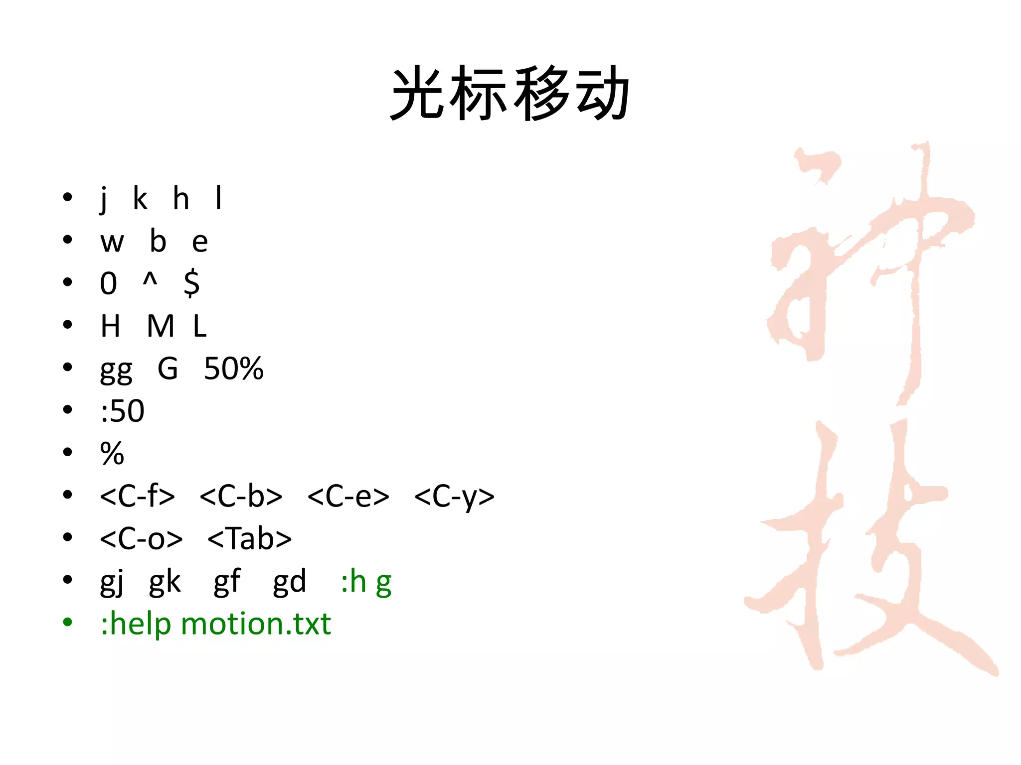 光标移动
•   j k h l
•   w b e
•   0 ^ $
•   H M L
•   gg G 50%
•   :50
•   %
•   <C-f> <C-b> <C-e> <C-y>
•   <C-o> <Tab>
•   gj gk gf gd :h g
•   :help motion.txt
 