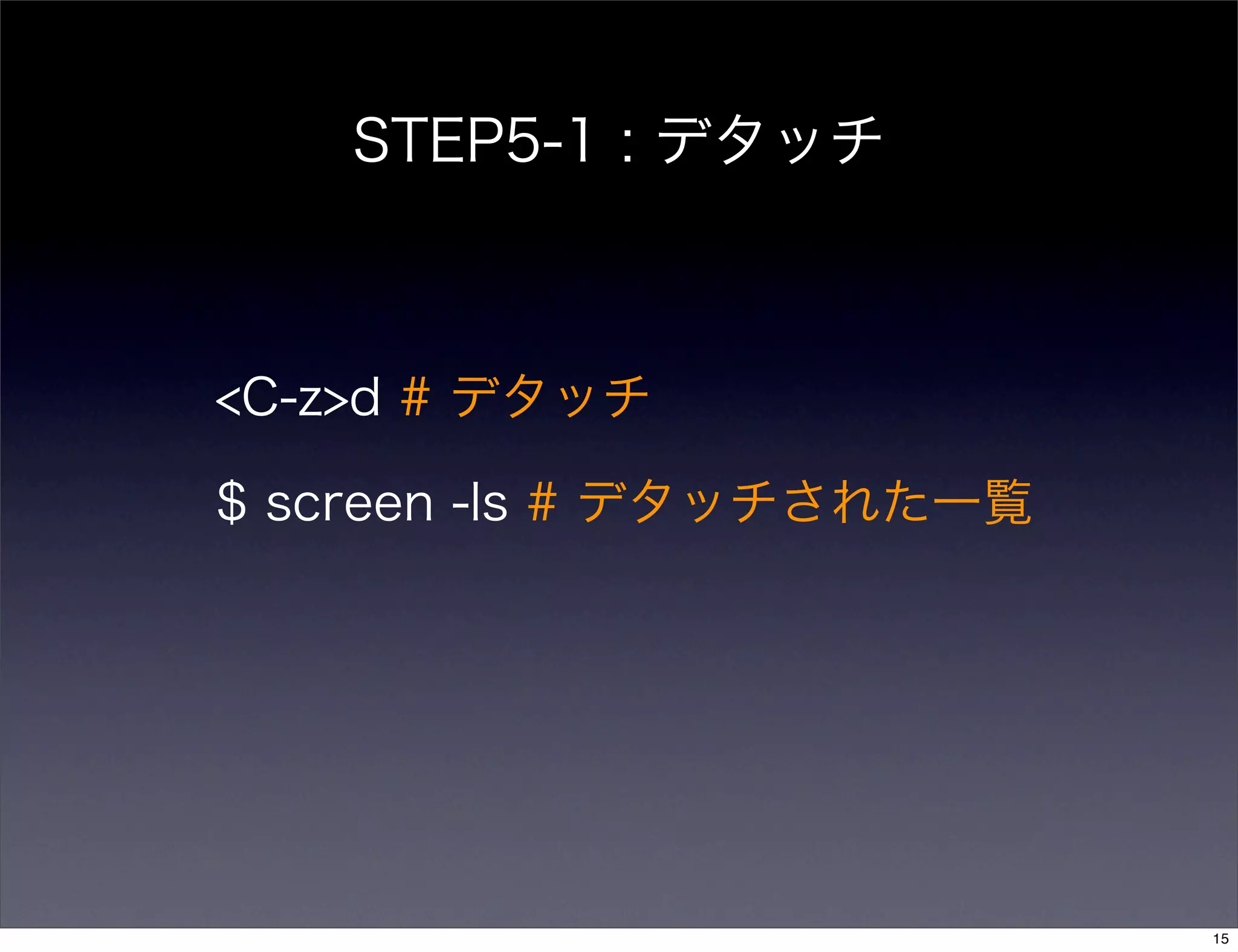 STEP5-1 : デタッチ
<C-z>d # デタッチ
$ screen -ls # デタッチされた一覧
15
 