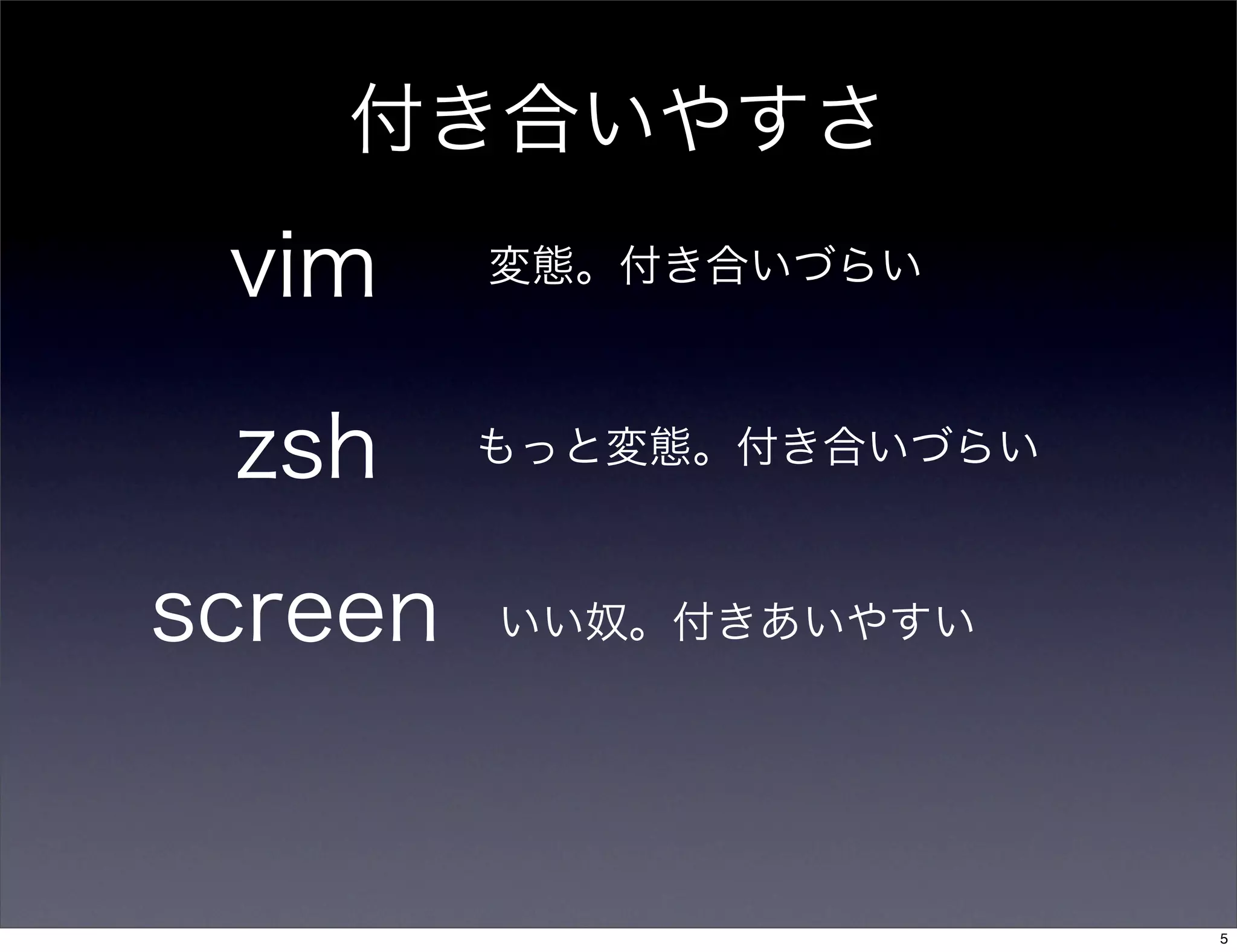 vim
zsh
screen
変態。付き合いづらい
もっと変態。付き合いづらい
いい奴。付きあいやすい
付き合いやすさ
5
 