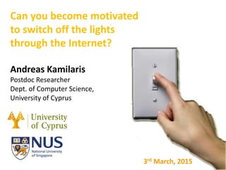 Can you become motivated
to switch off the lights
through the Internet?
Andreas Kamilaris
Postdoc Researcher
Dept. of Computer Science,
University of Cyprus
3rd March, 2015
 
