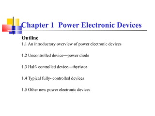 Chapter 1 Power Electronic Devices
Outline
1.1 An introductory overview of power electronic devices
1.2 Uncontrolled device—power diode
1.3 Half- controlled device—thyristor
1.4 Typical fully- controlled devices
1.5 Other new power electronic devices
 