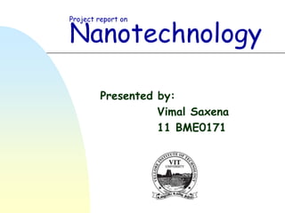 Nanotechnology
Project report on




         Presented by:
                   Vimal Saxena
                   11 BME0171
 