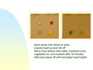 Nano pants that refuse to stain;
Liquids bead up and roll off
Nano-Care fabrics with water, cranberry juice,
vegetable oil, and mustard after 30 minutes
(left) and wiped off with wet paper towel (right)
 