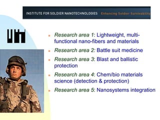    Research area 1: Lightweight, multi-
    functional nano-fibers and materials
   Research area 2: Battle suit medicine
   Research area 3: Blast and ballistic
    protection
   Research area 4: Chem/bio materials
    science (detection & protection)
   Research area 5: Nanosystems integration
 