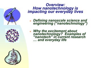 Overview:
  How nanotechnology is
impacting our everyday lives

    Defining nanoscale science and
     engineering (“nanotechnology”)

    Why the excitement about
     nanotechnology? Examples of
     “nanotech” in current research
     … and everyday life
 