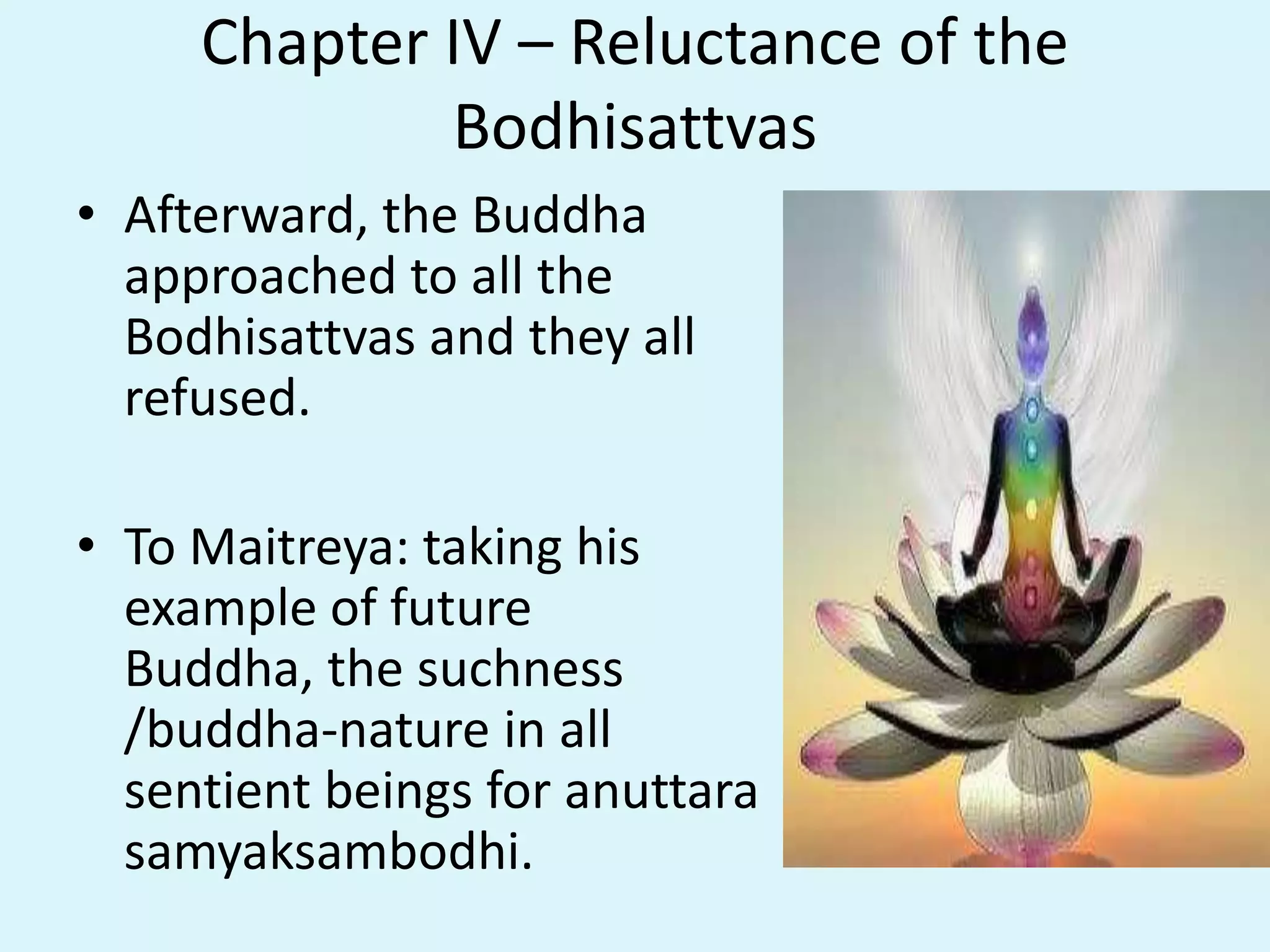 Chapter IV – Reluctance of the
Bodhisattvas
• Afterward, the Buddha
approached to all the
Bodhisattvas and they all
refused.
• To Maitreya: taking his
example of future
Buddha, the suchness
/buddha-nature in all
sentient beings for anuttara
samyaksambodhi.
 