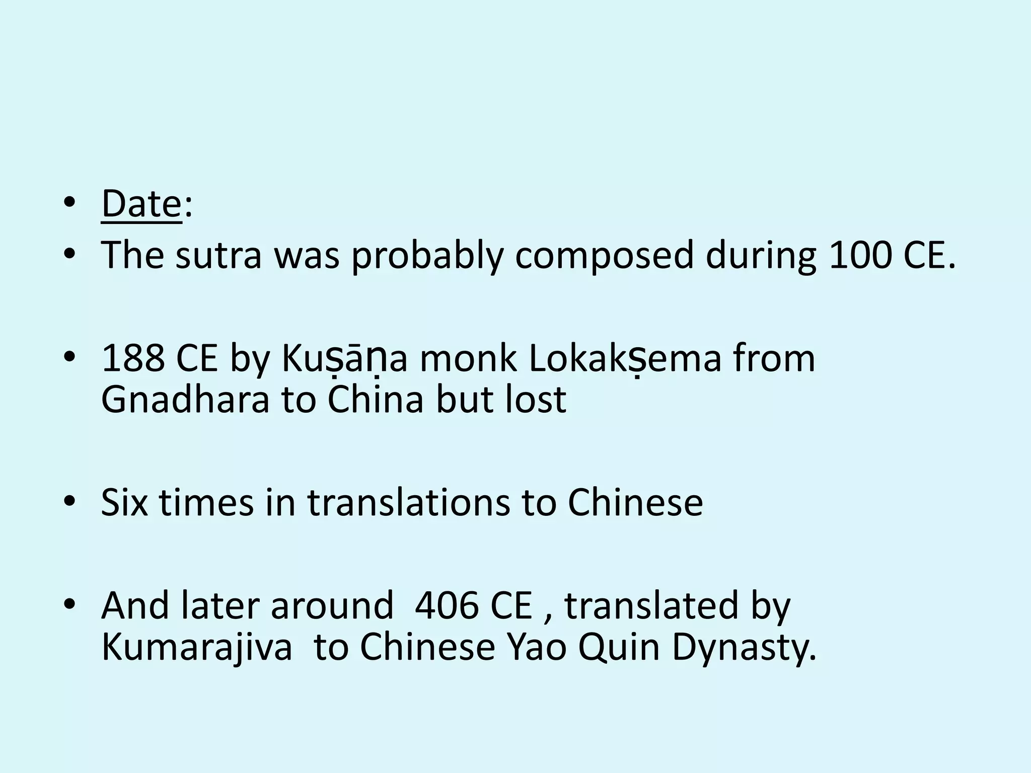 • Date:
• The sutra was probably composed during 100 CE.
• 188 CE by Kuṣāṇa monk Lokakṣema from
Gnadhara to China but lost
• Six times in translations to Chinese
• And later around 406 CE , translated by
Kumarajiva to Chinese Yao Quin Dynasty.
 