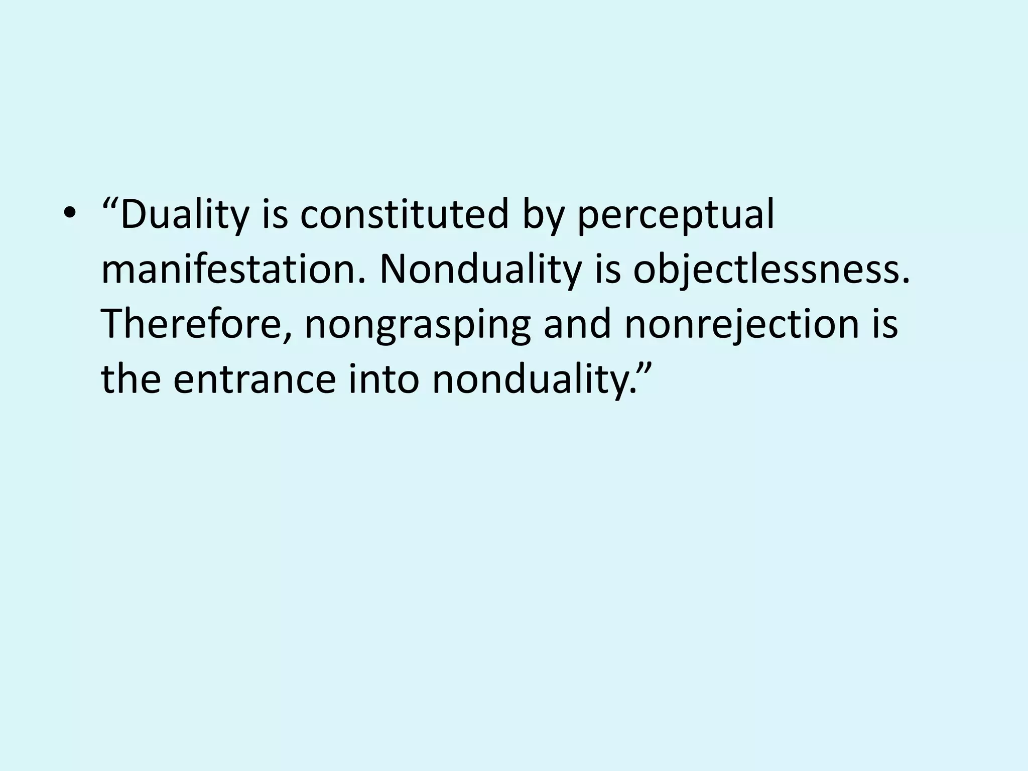 • “Duality is constituted by perceptual
manifestation. Nonduality is objectlessness.
Therefore, nongrasping and nonrejection is
the entrance into nonduality.”
 